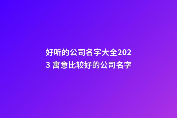好听的公司名字大全2023 寓意比较好的公司名字-第1张-公司起名-玄机派